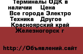 Терминалы ОДК в наличии. › Цена ­ 999 - Все города Электро-Техника » Другое   . Красноярский край,Железногорск г.